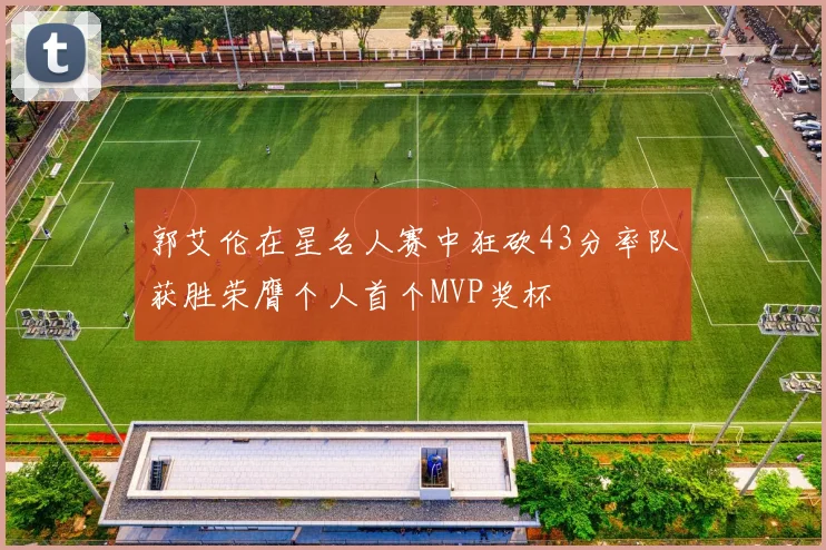郭艾伦在星名人赛中狂砍43分率队获胜荣膺个人首个MVP奖杯