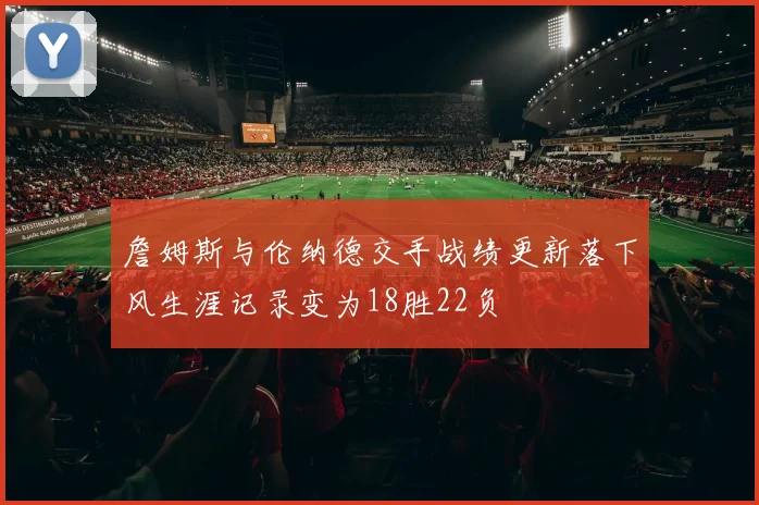 詹姆斯与伦纳德交手战绩更新落下风生涯记录变为18胜22负