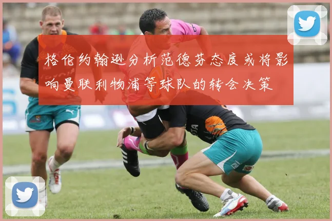 格伦约翰逊分析范德芬态度或将影响曼联利物浦等球队的转会决策