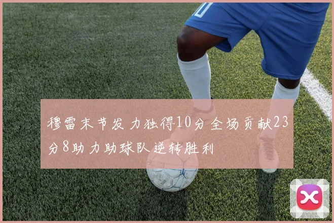 穆雷末节发力独得10分全场贡献23分8助力助球队逆转胜利