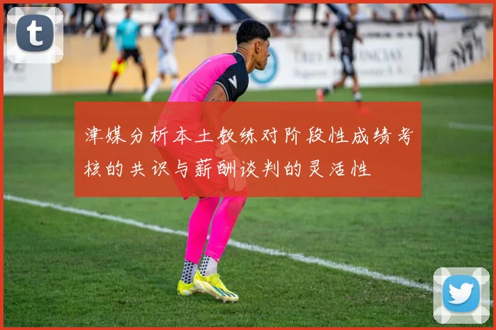 津媒分析本土教练对阶段性成绩考核的共识与薪酬谈判的灵活性