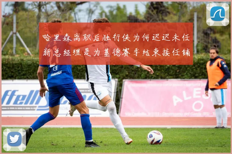 哈里森离职后独行侠为何迟迟未任新总经理是为基德赛季结束接任铺路吗