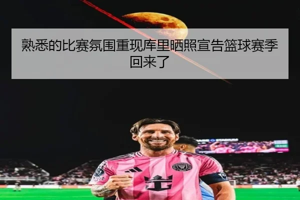 熟悉的比赛氛围重现库里晒照宣告篮球赛季回来了