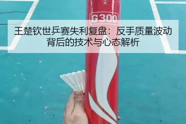 王楚钦世乒赛失利复盘：反手质量波动背后的技术与心态解析 | BSports